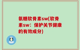 氨糖软骨素sw(软骨素sw：保护关节健康的有效成分)