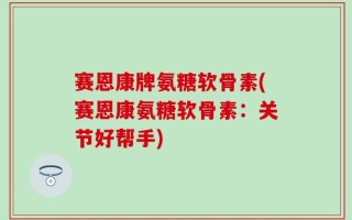 赛恩康牌氨糖软骨素(赛恩康氨糖软骨素：关节好帮手)
