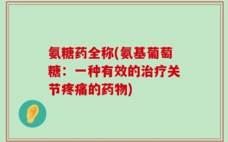 氨糖药全称(氨基葡萄糖：一种有效的治疗关节疼痛的药物)