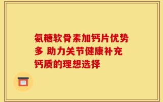 氨糖软骨素加钙片优势多 助力关节健康补充钙质的理想选择