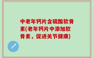中老年钙片含硫酸软骨素(老年钙片中添加软骨素，促进关节健康)
