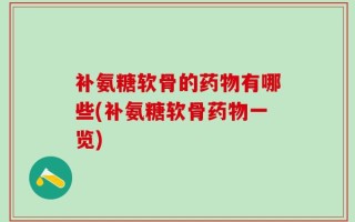 补氨糖软骨的药物有哪些(补氨糖软骨药物一览)