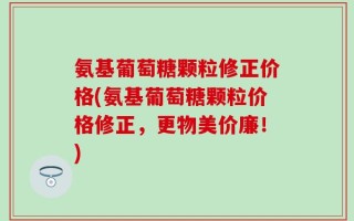 氨基葡萄糖颗粒修正价格(氨基葡萄糖颗粒价格修正，更物美价廉！)