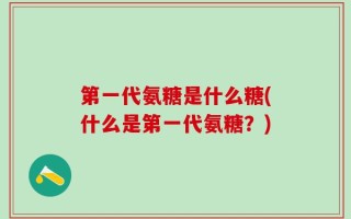 第一代氨糖是什么糖(什么是第一代氨糖？)