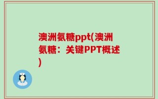 澳洲氨糖ppt(澳洲氨糖：关键PPT概述)