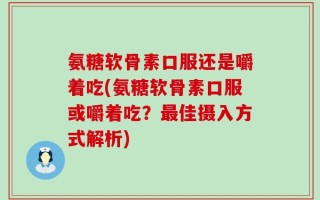 氨糖软骨素口服还是嚼着吃(氨糖软骨素口服或嚼着吃？最佳摄入方式解析)