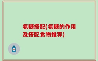 氨糖搭配(氨糖的作用及搭配食物推荐)