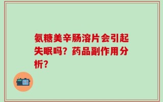 氨糖美辛肠溶片会引起失眠吗？药品副作用分析？