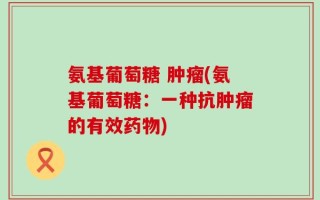 氨基葡萄糖 肿瘤(氨基葡萄糖：一种抗肿瘤的有效药物)
