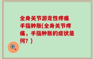 全身关节游走性疼痛 手指肿胀(全身关节疼痛，手指肿胀的症状是何？)