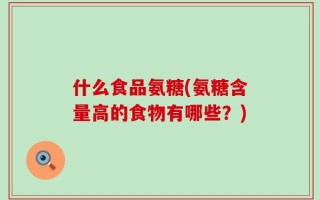 什么食品氨糖(氨糖含量高的食物有哪些？)