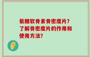 氨糖软骨素骨密度片？了解骨密度片的作用和使用方法？