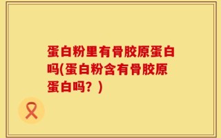 蛋白粉里有骨胶原蛋白吗(蛋白粉含有骨胶原蛋白吗？)
