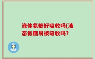 液体氨糖好吸收吗(液态氨糖易被吸收吗？