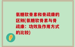 氨糖软骨素和骨疏康的区别(氨糖软骨素与骨疏康：功效及作用方式的比较)