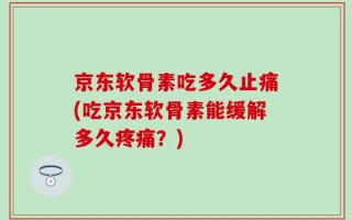 京东软骨素吃多久止痛(吃京东软骨素能缓解多久疼痛？)