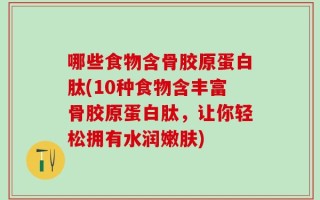 哪些食物含骨胶原蛋白肽(10种食物含丰富骨胶原蛋白肽，让你轻松拥有水润嫩肤)
