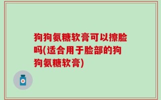 狗狗氨糖软膏可以擦脸吗(适合用于脸部的狗狗氨糖软膏)