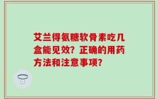 艾兰得氨糖软骨素吃几盒能见效？正确的用药方法和注意事项？