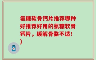 氨糖软骨钙片推荐哪种好推荐好用的氨糖软骨钙片，缓解骨骼不适！)