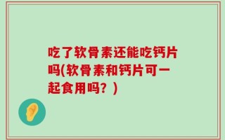 吃了软骨素还能吃钙片吗(软骨素和钙片可一起食用吗？)