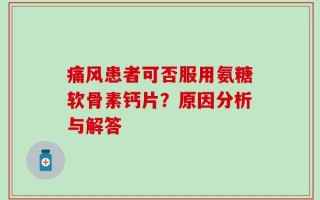 痛风患者可否服用氨糖软骨素钙片？原因分析与解答