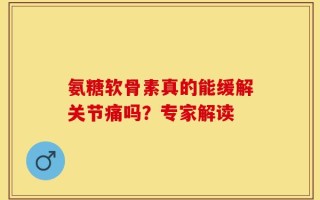 氨糖软骨素真的能缓解关节痛吗？专家解读