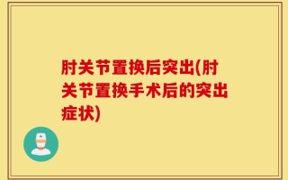肘关节置换后突出(肘关节置换手术后的突出症状)