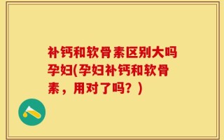 补钙和软骨素区别大吗孕妇(孕妇补钙和软骨素，用对了吗？)
