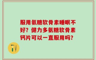 服用氨糖软骨素睡眠不好？健力多氨糖软骨素钙片可以一直服用吗？