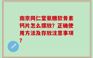 南京同仁堂氨糖软骨素钙片怎么摆放？正确使用方法及存放注意事项？