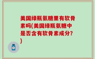 美国绿瓶氨糖里有软骨素吗(美国绿瓶氨糖中是否含有软骨素成分？)