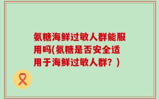 氨糖海鲜过敏人群能服用吗(氨糖是否安全适用于海鲜过敏人群？)