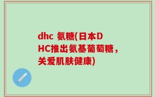 dhc 氨糖(日本DHC推出氨基葡萄糖，关爱肌肤健康)