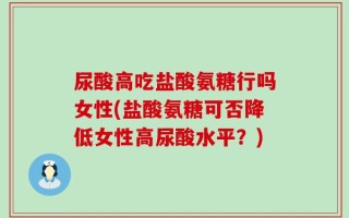 尿酸高吃盐酸氨糖行吗女性(盐酸氨糖可否降低女性高尿酸水平？)