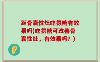 距骨囊性灶吃氨糖有效果吗(吃氨糖可改善骨囊性灶，有效果吗？)