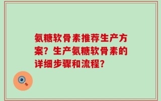 氨糖软骨素推荐生产方案？生产氨糖软骨素的详细步骤和流程？