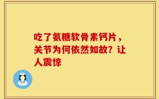 吃了氨糖软骨素钙片，关节为何依然如故？让人震惊