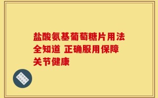 盐酸氨基葡萄糖片用法全知道 正确服用保障关节健康
