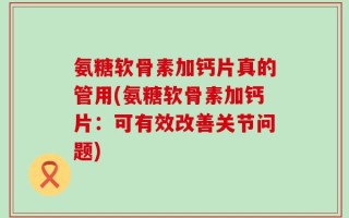 氨糖软骨素加钙片真的管用(氨糖软骨素加钙片：可有效改善关节问题)