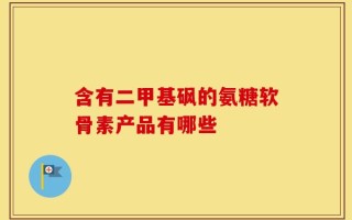 含有二甲基砜的氨糖软骨素产品有哪些