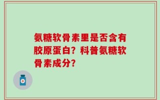 氨糖软骨素里是否含有胶原蛋白？科普氨糖软骨素成分？