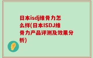 日本isdj维骨力怎么样(日本ISDJ维骨力产品评测及效果分析)