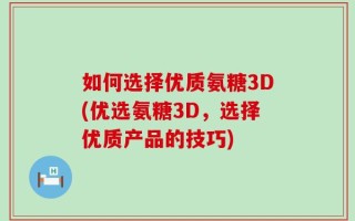 如何选择优质氨糖3D(优选氨糖3D，选择优质产品的技巧)