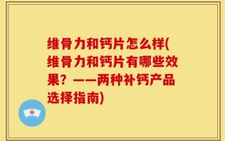 维骨力和钙片怎么样(维骨力和钙片有哪些效果？——两种补钙产品选择指南)