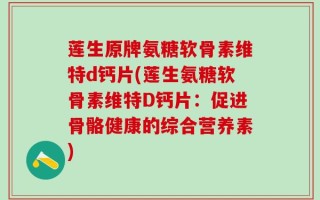 莲生原牌氨糖软骨素维特d钙片(莲生氨糖软骨素维特D钙片：促进骨骼健康的综合营养素)