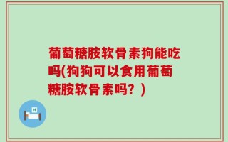 葡萄糖胺软骨素狗能吃吗(狗狗可以食用葡萄糖胺软骨素吗？)