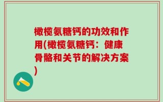 橄榄氨糖钙的功效和作用(橄榄氨糖钙：健康骨骼和关节的解决方案)
