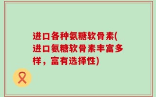 进口各种氨糖软骨素(进口氨糖软骨素丰富多样，富有选择性)