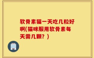软骨素猫一天吃几粒好啊(猫咪服用软骨素每天需几颗？)